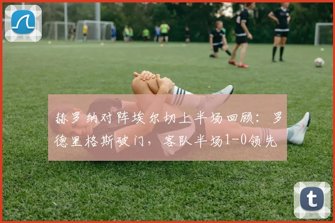 赫罗纳对阵埃尔切上半场回顾:罗德里格斯破门,客队半场1-0领先