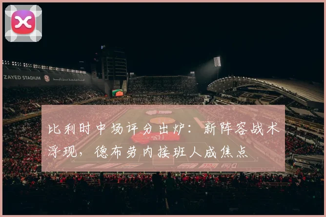 比利时中场评分出炉:新阵容战术浮现,德布劳内接班人成焦点