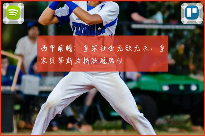 西甲前瞻：皇家社会无欲无求，皇家贝蒂斯力拼欧冠席位