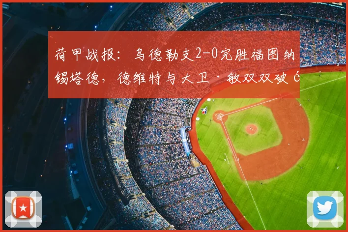 荷甲战报:乌德勒支2-0完胜福图纳锡塔德,德维特与大卫·敏双双破门,深度解析球队取胜关键