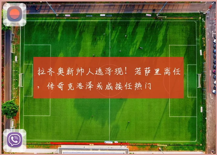 拉齐奥新帅人选浮现!若萨里离任,传奇克洛泽或成接任热门