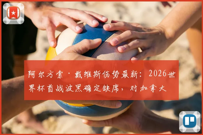 阿尔方索·戴维斯伤势最新:2026世界杯首战波黑确定缺席,对加拿大队影响几何?替代者分析