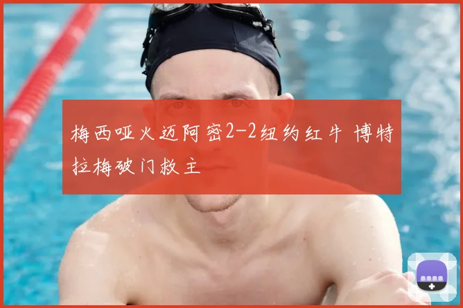 梅西哑火迈阿密2-2纽约红牛 博特拉梅破门救主