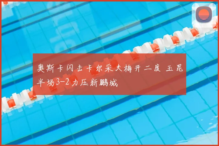 奥斯卡闪击卡尔采夫梅开二度 玉昆半场3-2力压新鹏城
