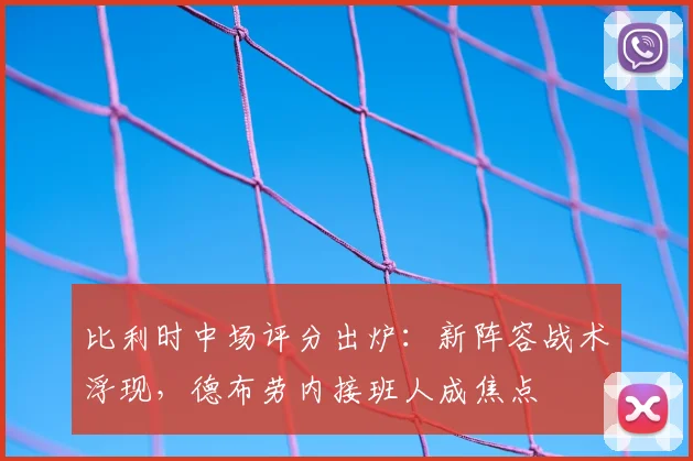 比利时中场评分出炉:新阵容战术浮现,德布劳内接班人成焦点
