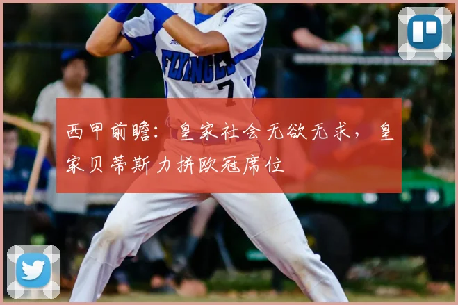 西甲前瞻：皇家社会无欲无求，皇家贝蒂斯力拼欧冠席位