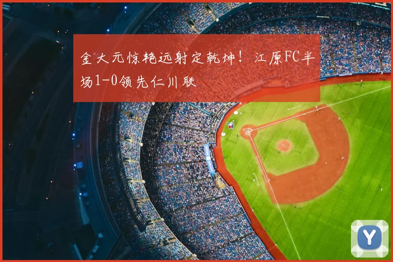 金大元惊艳远射定乾坤!江原FC半场1-0领先仁川联