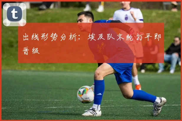 出线形势分析:埃及队末轮打平即晋级