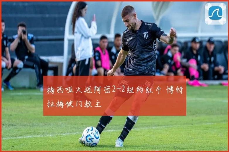 梅西哑火迈阿密2-2纽约红牛 博特拉梅破门救主