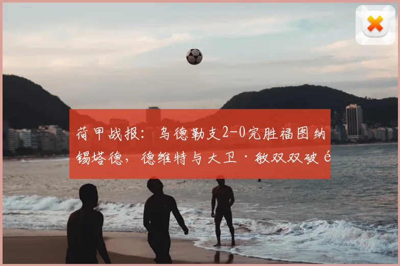 荷甲战报：乌德勒支2-0完胜福图纳锡塔德，德维特与大卫·敏双双破门，深度解析球队取胜关键