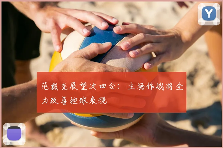范戴克展望次回合:主场作战将全力改善控球表现